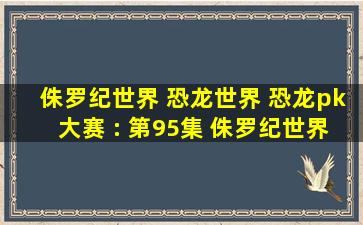 侏罗纪世界 恐龙世界 恐龙pk大赛 : 第95集 侏罗纪世界